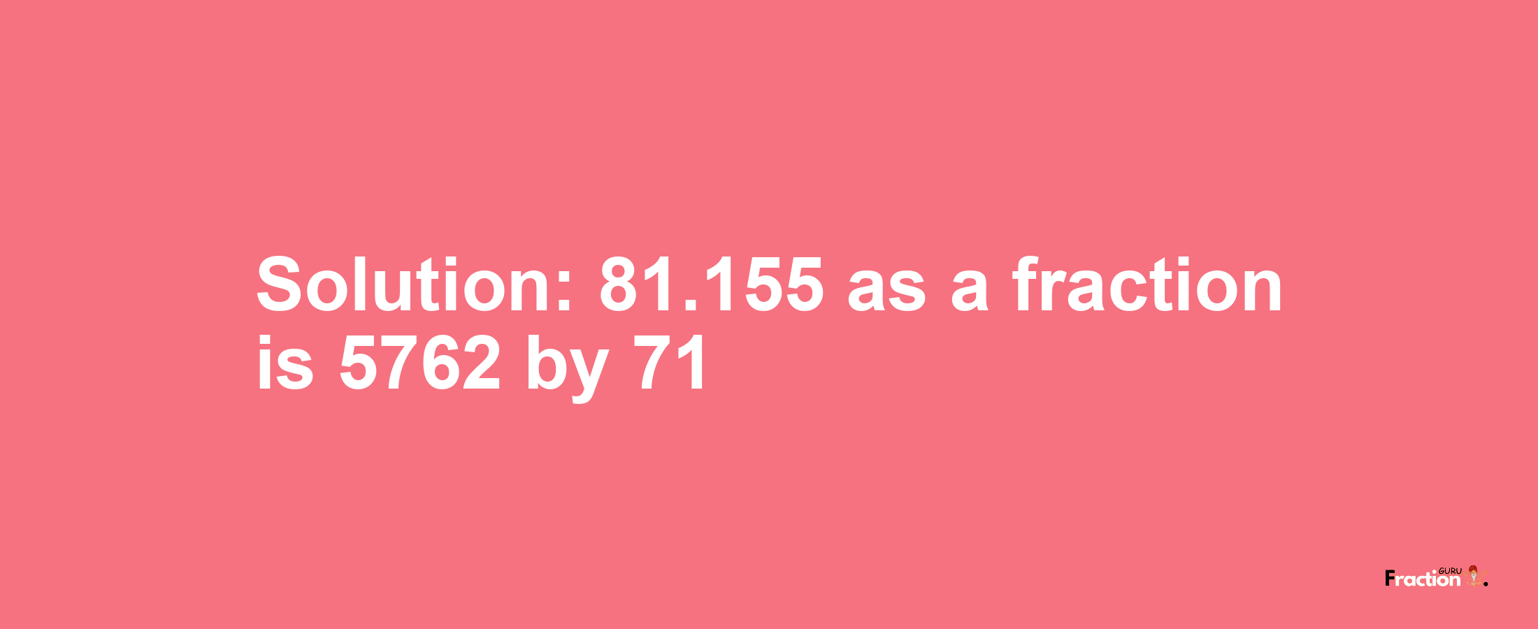 Solution:81.155 as a fraction is 5762/71